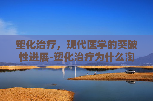 塑化治疗，现代医学的突破性进展-塑化治疗为什么淘汰