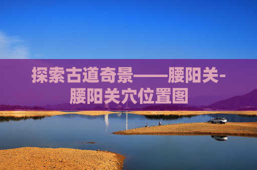 探索古道奇景——腰阳关-腰阳关穴位置图