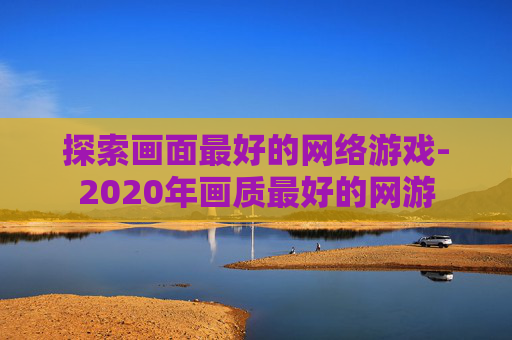 探索画面最好的网络游戏-2020年画质最好的网游