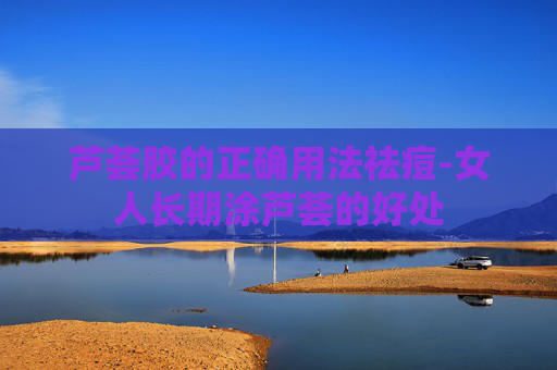 芦荟胶的正确用法祛痘-女人长期涂芦荟的好处