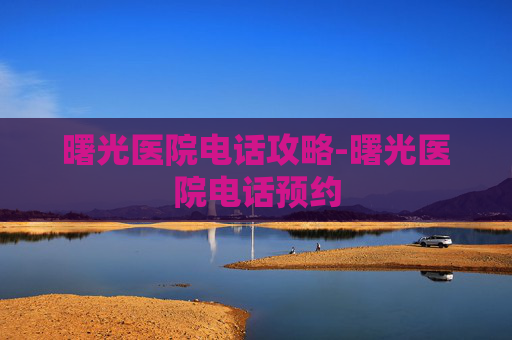 曙光医院电话攻略-曙光医院电话预约