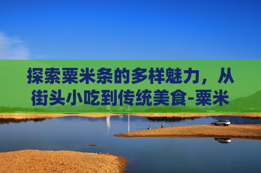 探索粟米条的多样魅力，从街头小吃到传统美食-粟米条的拼音