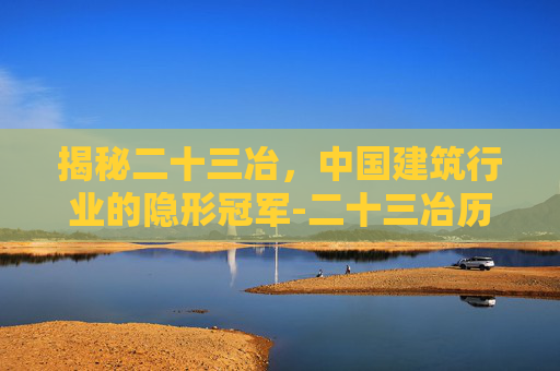 揭秘二十三冶，中国建筑行业的隐形冠军-二十三冶历史