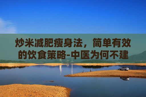 炒米减肥瘦身法，简单有效的饮食策略-中医为何不建议吃炒米