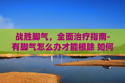 战胜脚气，全面治疗指南-有脚气怎么办才能根除 如何根治