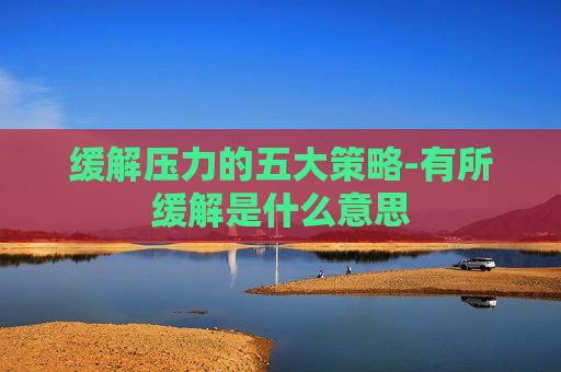 缓解压力的五大策略-有所缓解是什么意思