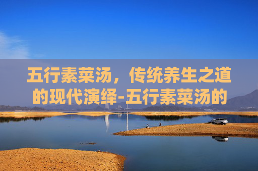 五行素菜汤，传统养生之道的现代演绎-五行素菜汤的功效