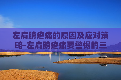 左肩膀疼痛的原因及应对策略-左肩膀疼痛要警惕的三种病