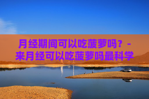 月经期间可以吃菠萝吗？-来月经可以吃菠萝吗最科学的回答