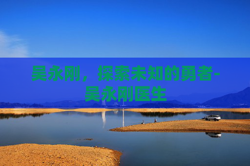 吴永刚，探索未知的勇者-吴永刚医生
