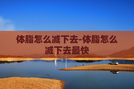 体脂怎么减下去-体脂怎么减下去最快