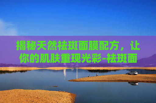 揭秘天然祛斑面膜配方，让你的肌肤重现光彩-祛斑面膜配方大全
