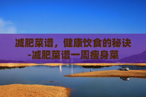 减肥菜谱，健康饮食的秘诀-减肥菜谱一周瘦身菜