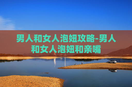 男人和女人泡妞攻略-男人和女人泡妞和亲嘴 男人和女人泡妞攻略-男人和女人泡妞和亲嘴
