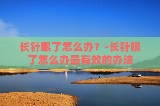 长针眼了怎么办？-长针眼了怎么办最有效的办法