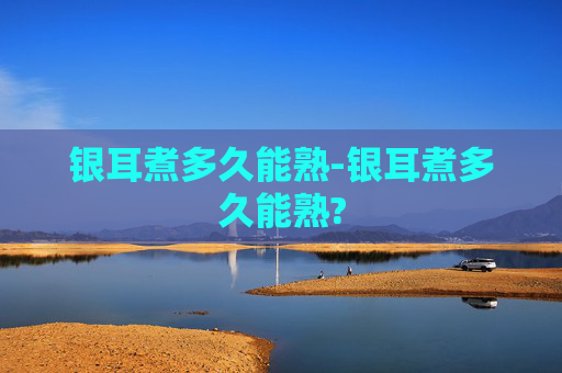 银耳煮多久能熟-银耳煮多久能熟? 银耳煮多久能熟-银耳煮多久能熟?