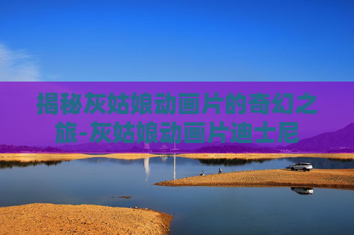 揭秘灰姑娘动画片的奇幻之旅-灰姑娘动画片迪士尼