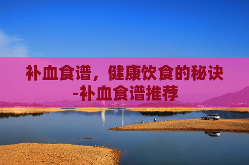 补血食谱，健康饮食的秘诀-补血食谱推荐