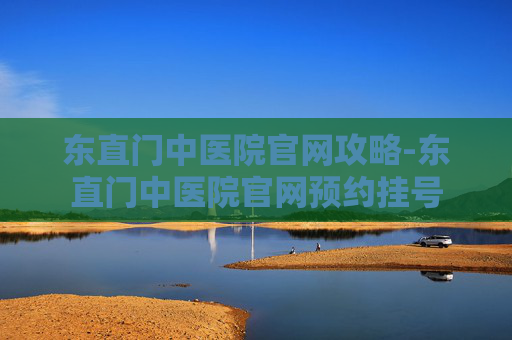东直门中医院官网攻略-东直门中医院官网预约挂号