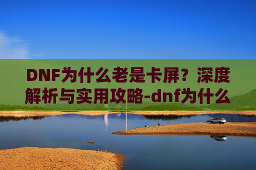 DNF为什么老是卡屏？深度解析与实用攻略-dnf为什么会卡屏