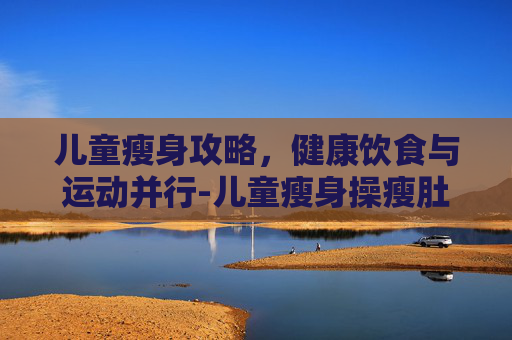儿童瘦身攻略，健康饮食与运动并行-儿童瘦身操瘦肚子的