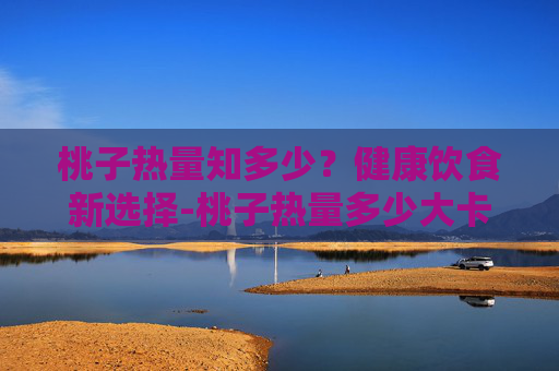 桃子热量知多少？健康饮食新选择-桃子热量多少大卡