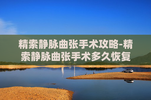 精索静脉曲张手术攻略-精索静脉曲张手术多久恢复