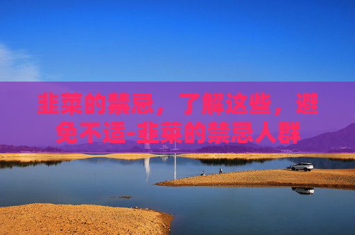 韭菜的禁忌，了解这些，避免不适-韭菜的禁忌人群