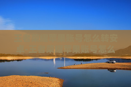 王者荣耀苹果账号怎么转安卓-王者荣耀苹果账号怎么转安卓系统