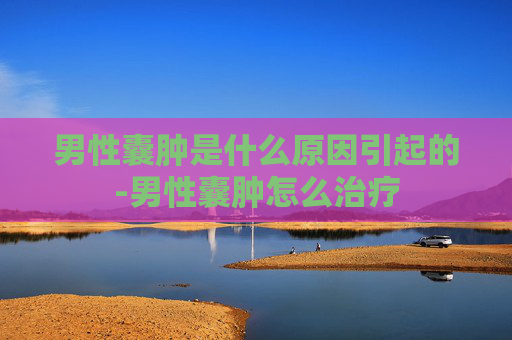 男性囊肿是什么原因引起的-男性囊肿怎么治疗