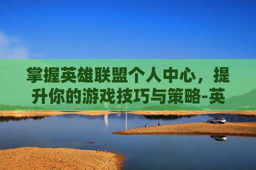 掌握英雄联盟个人中心，提升你的游戏技巧与策略-英雄联盟个人中心在哪