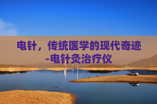 电针，传统医学的现代奇迹-电针灸治疗仪