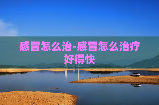 感冒怎么治-感冒怎么治疗好得快