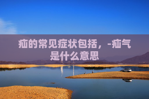 疝的常见症状包括，-疝气是什么意思