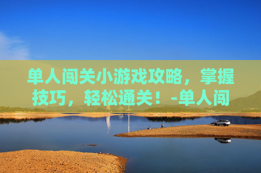 单人闯关小游戏攻略，掌握技巧，轻松通关！-单人闯关小游戏手机版