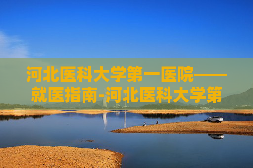 河北医科大学第一医院——就医指南-河北医科大学第一医院地址在哪里