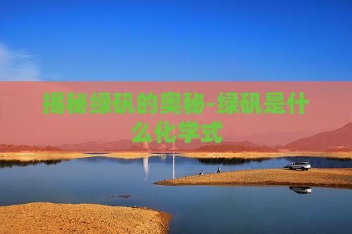 揭秘绿矾的奥秘-绿矾是什么化学式