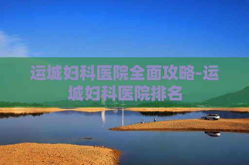 运城妇科医院全面攻略-运城妇科医院排名