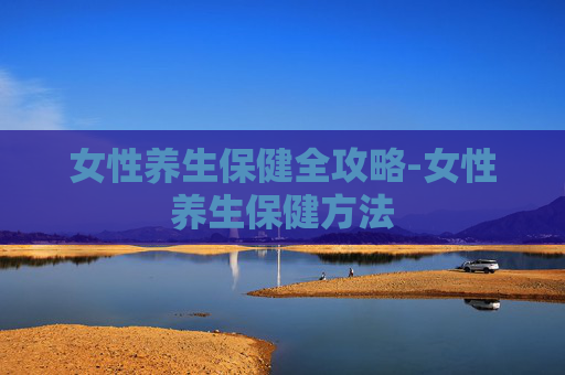 女性养生保健全攻略-女性养生保健方法
