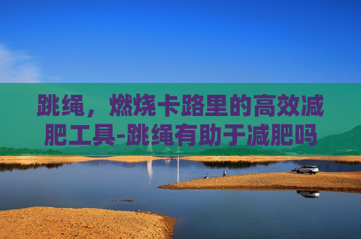 跳绳，燃烧卡路里的高效减肥工具-跳绳有助于减肥吗,多久会有效果