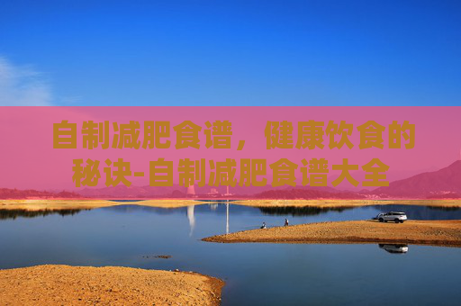 自制减肥食谱,健康饮食的秘诀-自制减肥食谱大全 自制减肥食谱,健康饮食的秘诀-自制减肥食谱大全