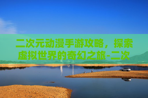二次元动漫手游攻略，探索虚拟世界的奇幻之旅-二次元动漫手游有哪些
