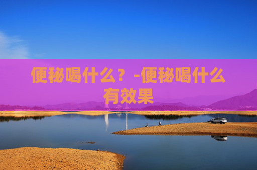 便秘喝什么?-便秘喝什么有效果 便秘喝什么?-便秘喝什么有效果