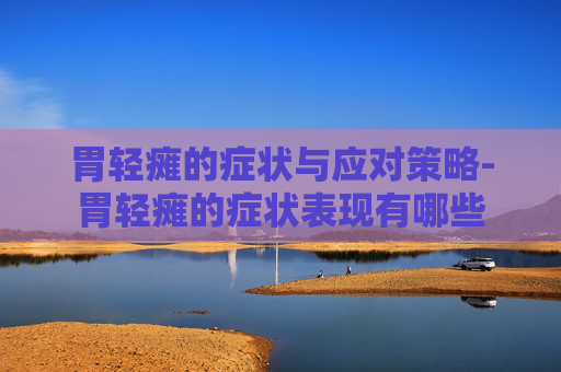 胃轻瘫的症状与应对策略-胃轻瘫的症状表现有哪些