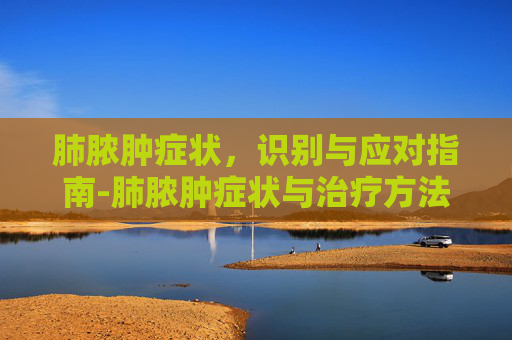 肺脓肿症状，识别与应对指南-肺脓肿症状与治疗方法