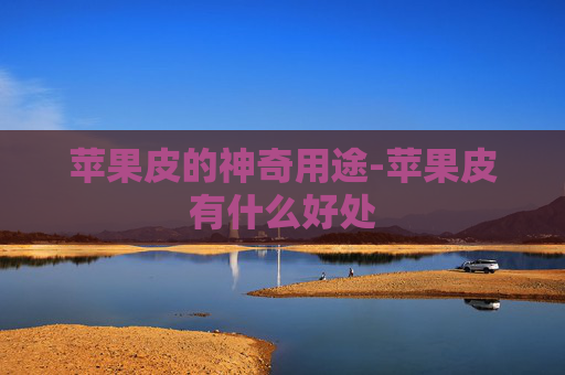 苹果皮的神奇用途-苹果皮有什么好处