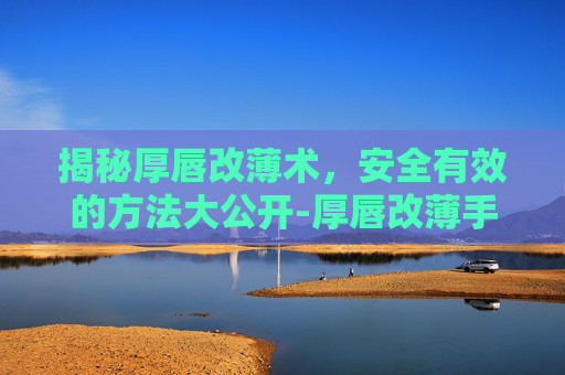 揭秘厚唇改薄术，安全有效的方法大公开-厚唇改薄手术