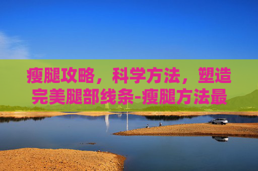 瘦腿攻略，科学方法，塑造完美腿部线条-瘦腿方法最有效