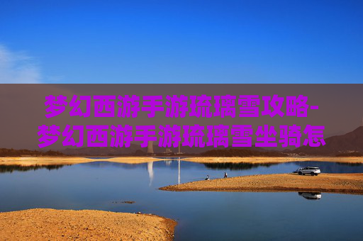 梦幻西游手游琉璃雪攻略-梦幻西游手游琉璃雪坐骑怎么获得