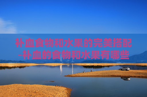 补血食物和水果的完美搭配-补血的食物和水果有哪些